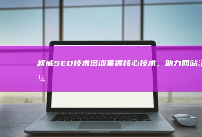 权威SEO技术培训：掌握核心技术，助力网站优化与排名提升